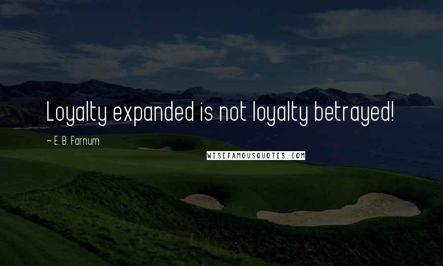 E. B. Farnum Quotes: Loyalty expanded is not loyalty betrayed!