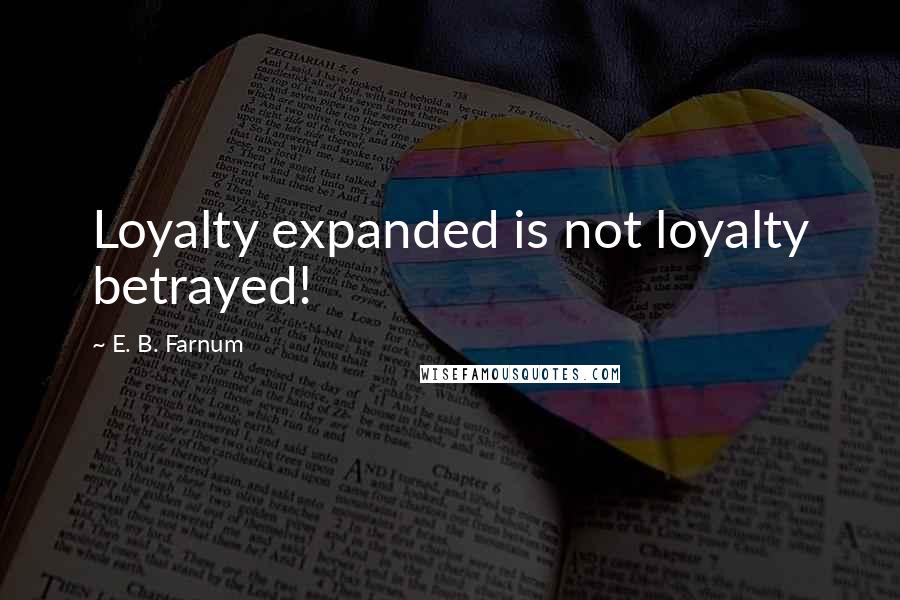 E. B. Farnum Quotes: Loyalty expanded is not loyalty betrayed!
