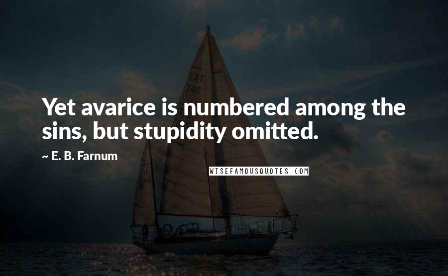 E. B. Farnum Quotes: Yet avarice is numbered among the sins, but stupidity omitted.