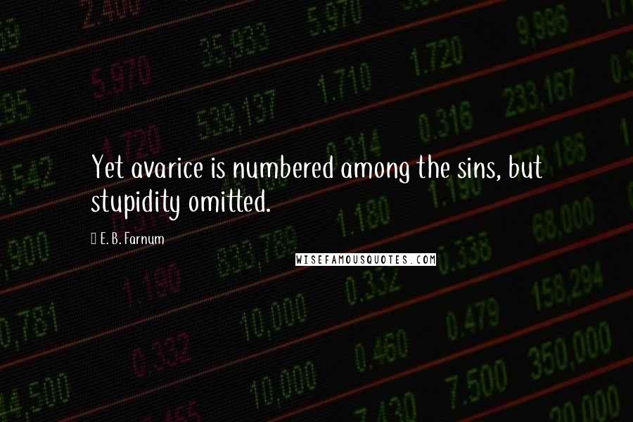 E. B. Farnum Quotes: Yet avarice is numbered among the sins, but stupidity omitted.