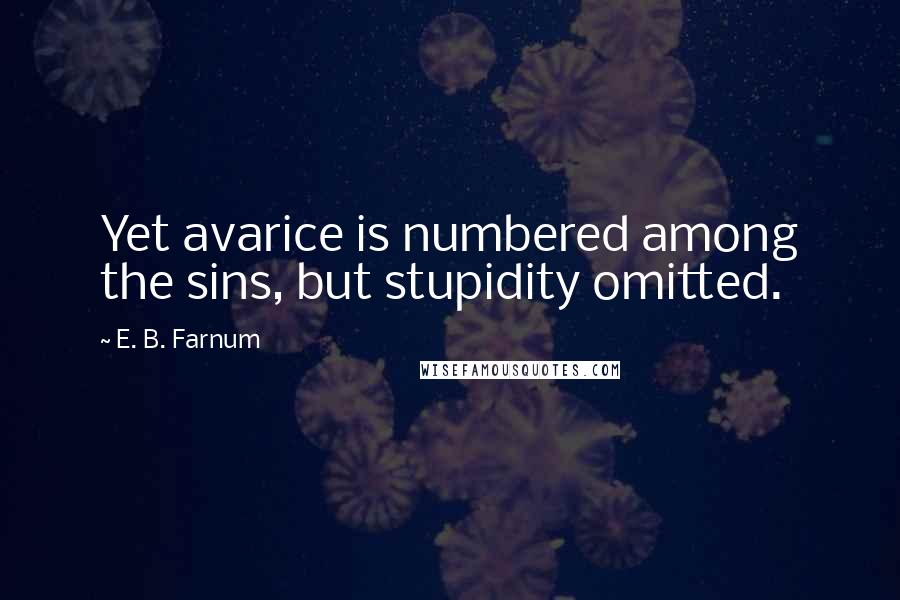 E. B. Farnum Quotes: Yet avarice is numbered among the sins, but stupidity omitted.