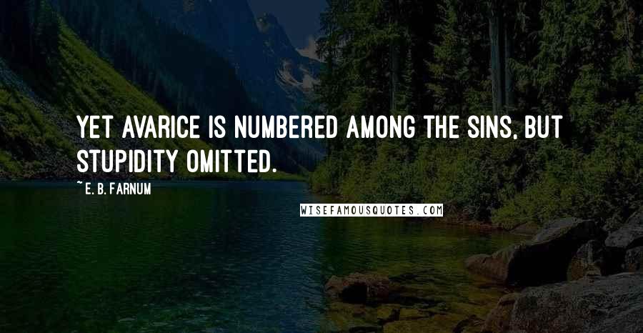 E. B. Farnum Quotes: Yet avarice is numbered among the sins, but stupidity omitted.