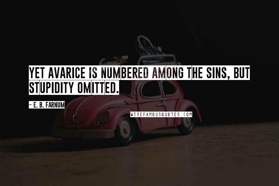 E. B. Farnum Quotes: Yet avarice is numbered among the sins, but stupidity omitted.