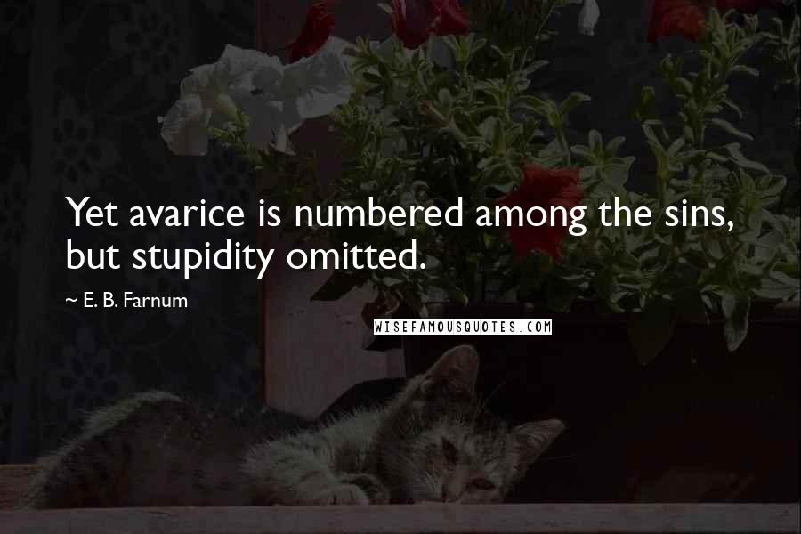 E. B. Farnum Quotes: Yet avarice is numbered among the sins, but stupidity omitted.