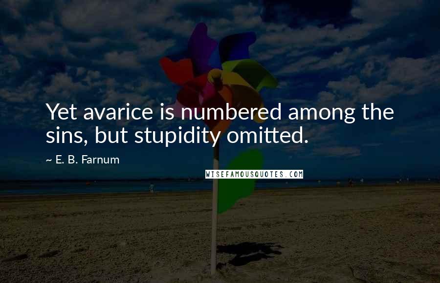 E. B. Farnum Quotes: Yet avarice is numbered among the sins, but stupidity omitted.