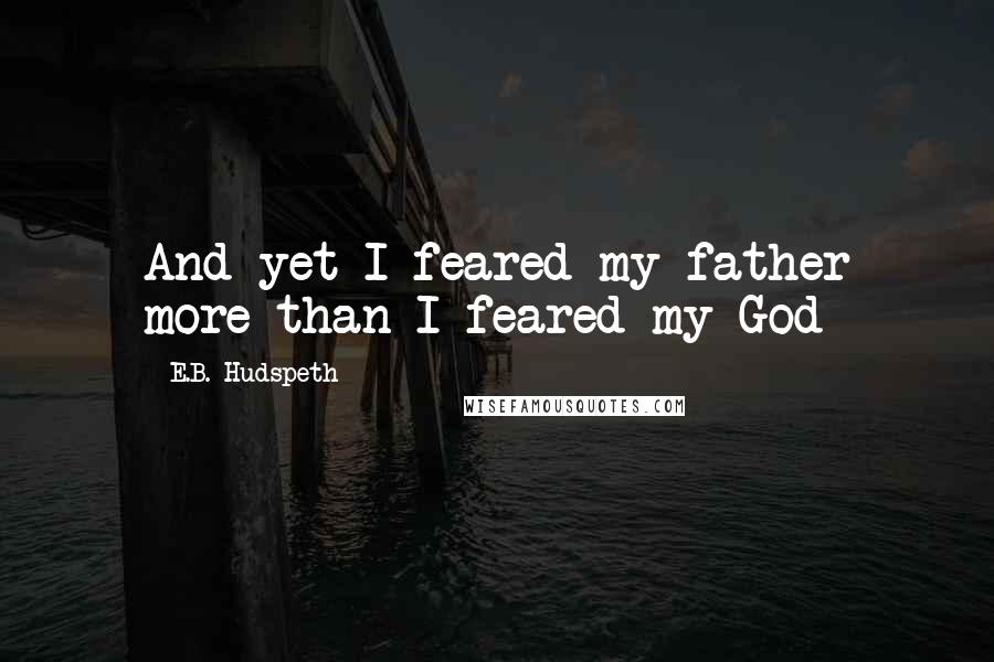 E.B. Hudspeth Quotes: And yet I feared my father more than I feared my God