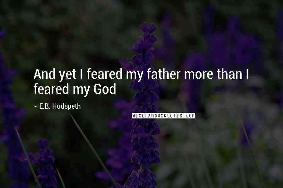 E.B. Hudspeth Quotes: And yet I feared my father more than I feared my God