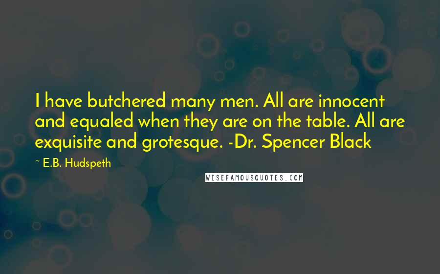 E.B. Hudspeth Quotes: I have butchered many men. All are innocent and equaled when they are on the table. All are exquisite and grotesque. -Dr. Spencer Black