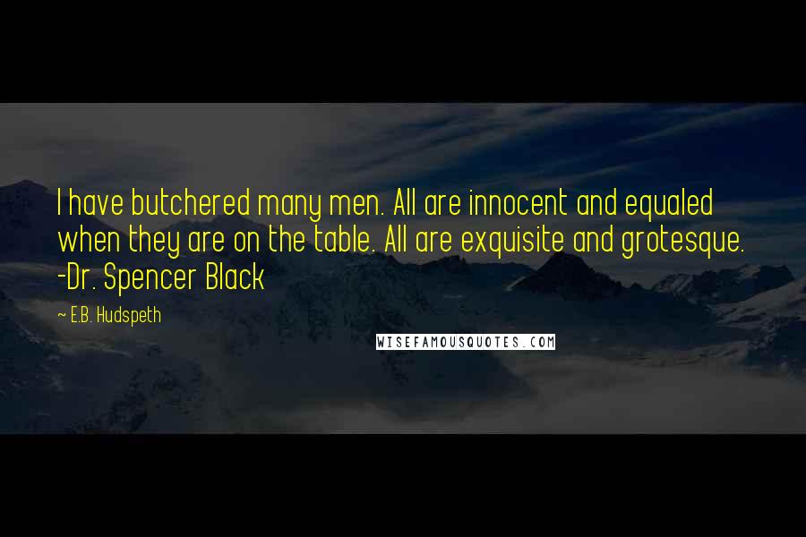 E.B. Hudspeth Quotes: I have butchered many men. All are innocent and equaled when they are on the table. All are exquisite and grotesque. -Dr. Spencer Black