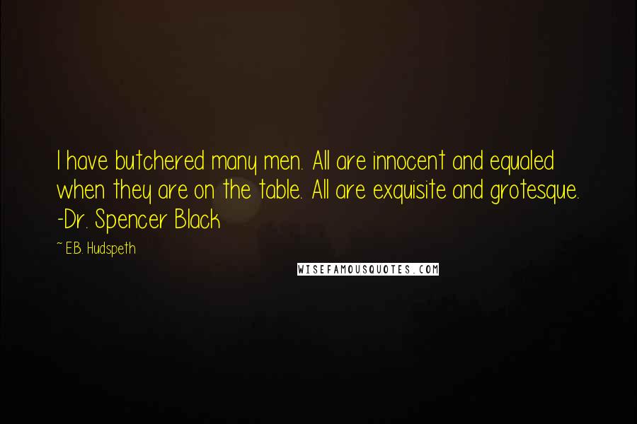 E.B. Hudspeth Quotes: I have butchered many men. All are innocent and equaled when they are on the table. All are exquisite and grotesque. -Dr. Spencer Black
