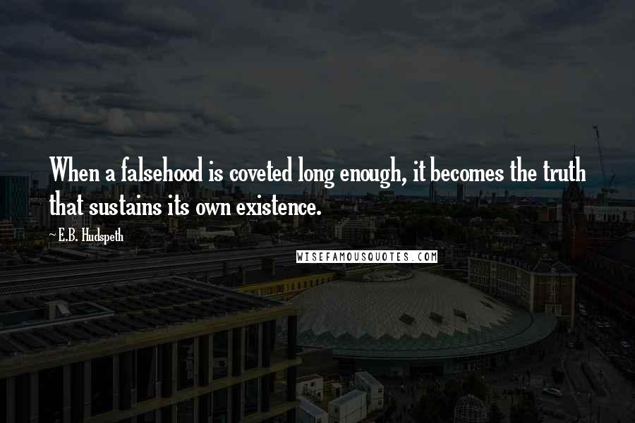 E.B. Hudspeth Quotes: When a falsehood is coveted long enough, it becomes the truth that sustains its own existence.