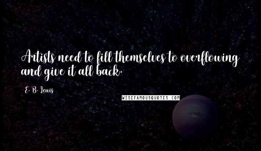 E. B. Lewis Quotes: Artists need to fill themselves to overflowing and give it all back.