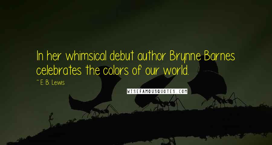 E. B. Lewis Quotes: In her whimsical debut author Brynne Barnes celebrates the colors of our world.