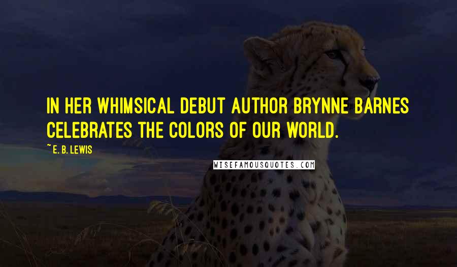 E. B. Lewis Quotes: In her whimsical debut author Brynne Barnes celebrates the colors of our world.
