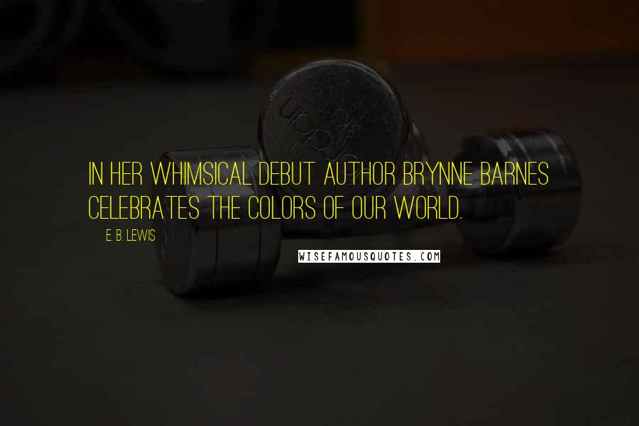 E. B. Lewis Quotes: In her whimsical debut author Brynne Barnes celebrates the colors of our world.