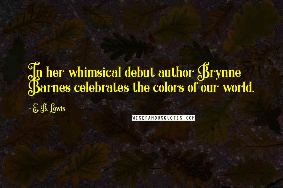 E. B. Lewis Quotes: In her whimsical debut author Brynne Barnes celebrates the colors of our world.