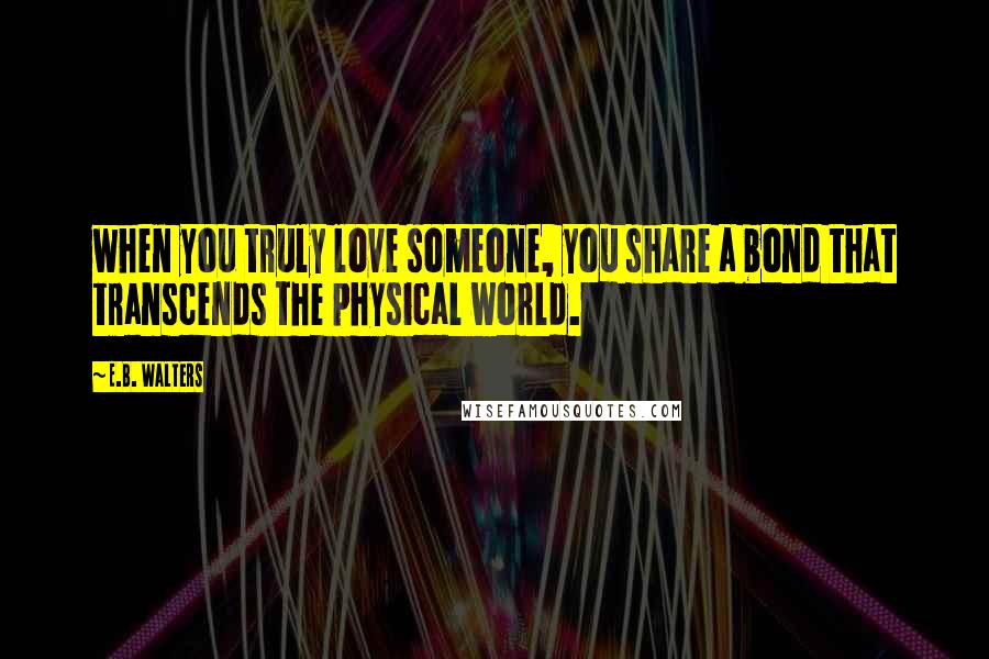 E.B. Walters Quotes: when you truly love someone, you share a bond that transcends the physical world.