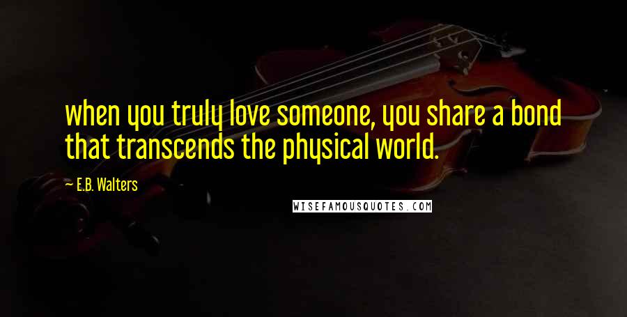 E.B. Walters Quotes: when you truly love someone, you share a bond that transcends the physical world.