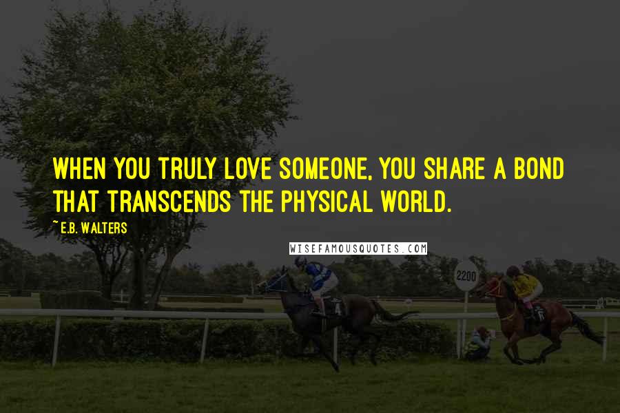 E.B. Walters Quotes: when you truly love someone, you share a bond that transcends the physical world.