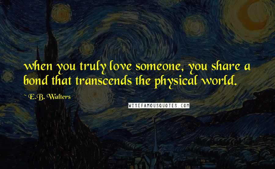 E.B. Walters Quotes: when you truly love someone, you share a bond that transcends the physical world.