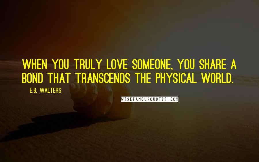 E.B. Walters Quotes: when you truly love someone, you share a bond that transcends the physical world.