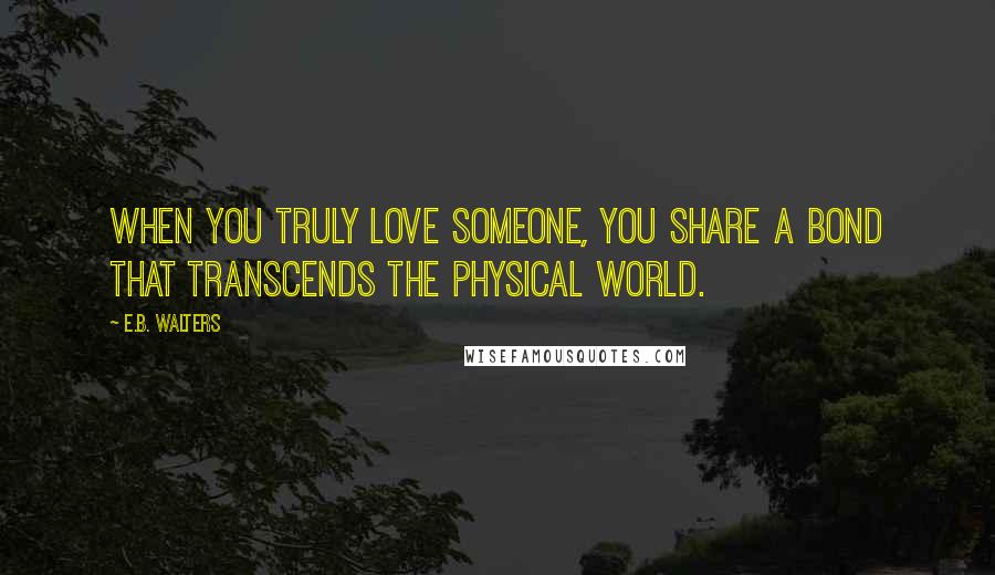E.B. Walters Quotes: when you truly love someone, you share a bond that transcends the physical world.