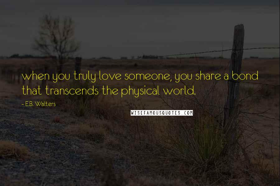 E.B. Walters Quotes: when you truly love someone, you share a bond that transcends the physical world.