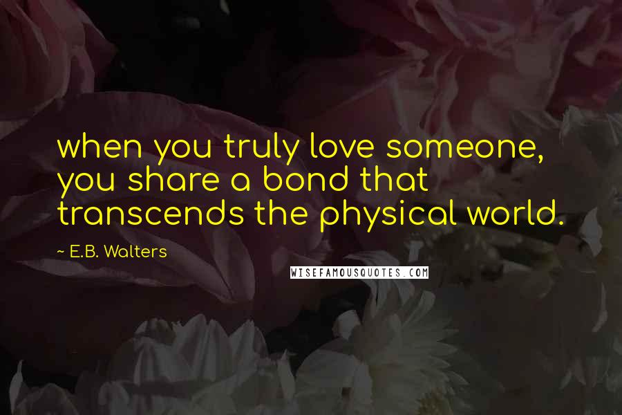 E.B. Walters Quotes: when you truly love someone, you share a bond that transcends the physical world.