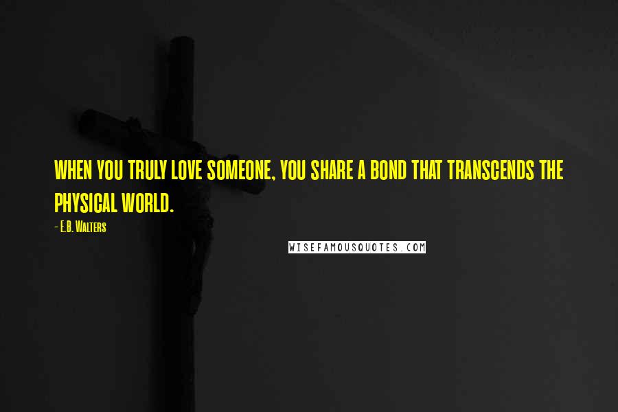 E.B. Walters Quotes: when you truly love someone, you share a bond that transcends the physical world.