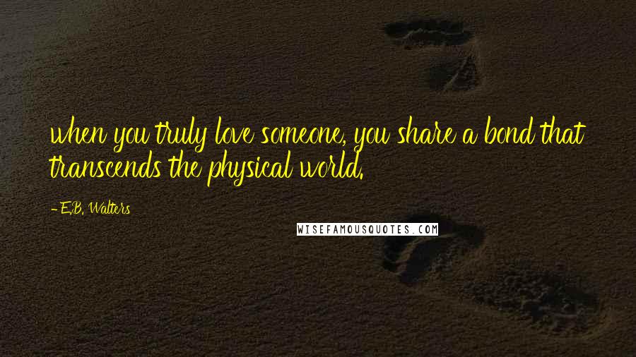E.B. Walters Quotes: when you truly love someone, you share a bond that transcends the physical world.