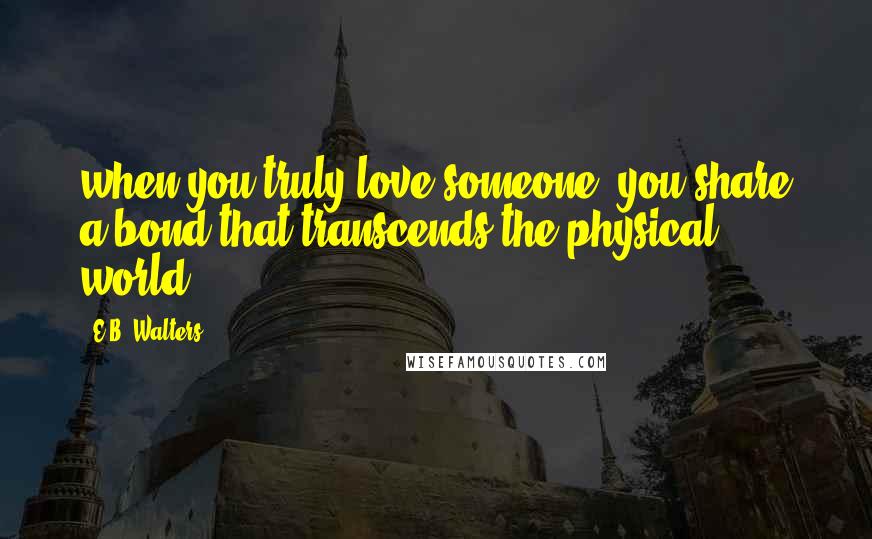 E.B. Walters Quotes: when you truly love someone, you share a bond that transcends the physical world.