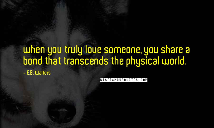 E.B. Walters Quotes: when you truly love someone, you share a bond that transcends the physical world.
