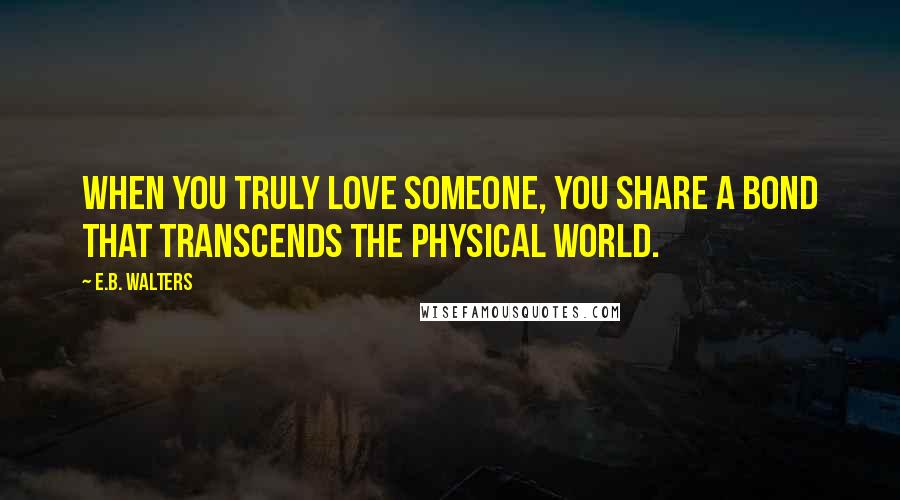 E.B. Walters Quotes: when you truly love someone, you share a bond that transcends the physical world.