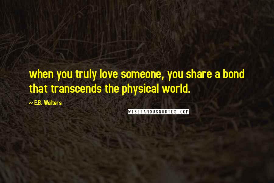 E.B. Walters Quotes: when you truly love someone, you share a bond that transcends the physical world.