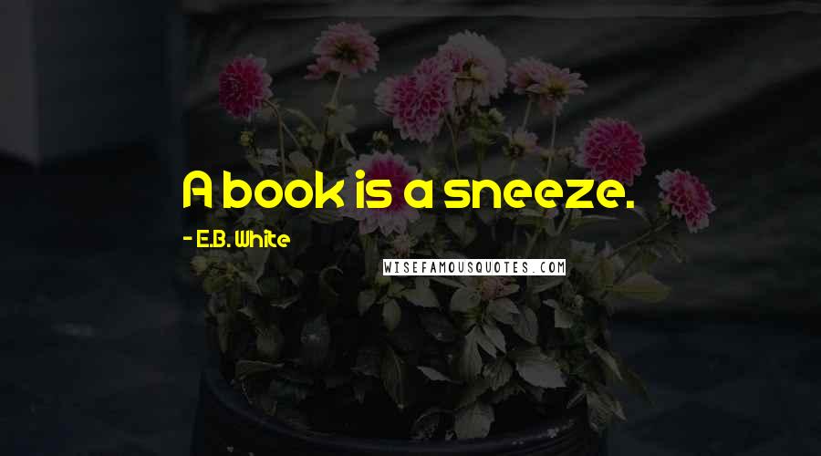 E.B. White Quotes: A book is a sneeze.