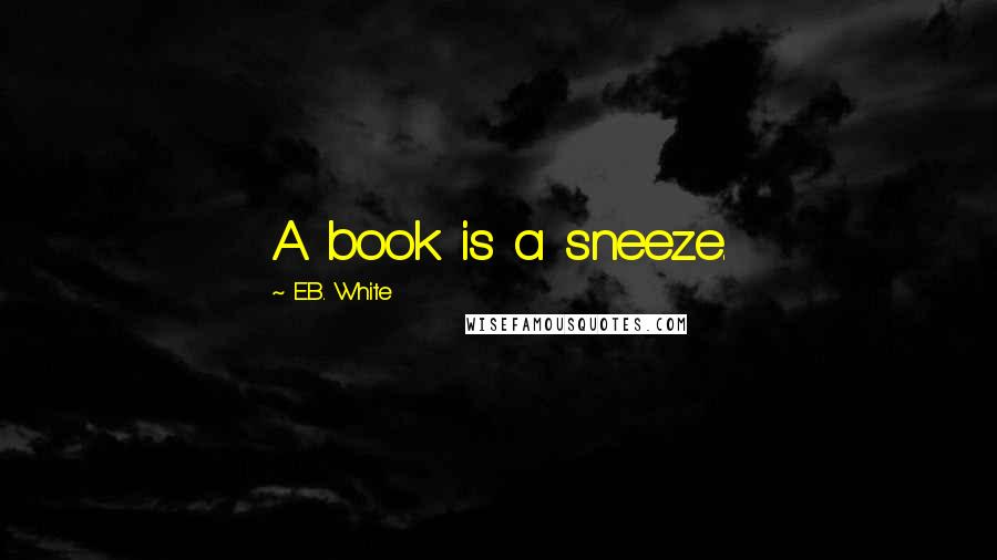 E.B. White Quotes: A book is a sneeze.