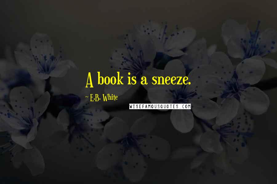 E.B. White Quotes: A book is a sneeze.