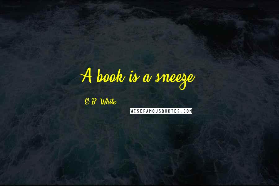 E.B. White Quotes: A book is a sneeze.