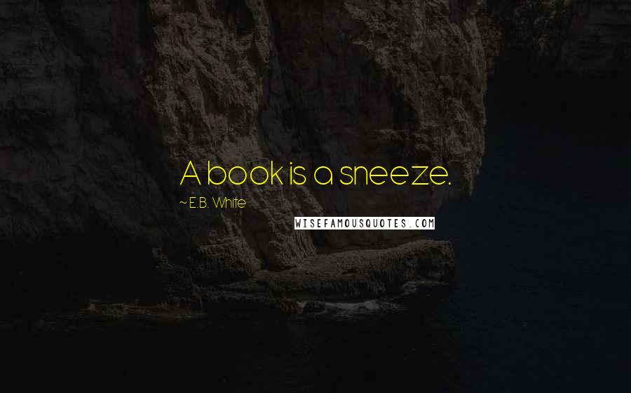 E.B. White Quotes: A book is a sneeze.