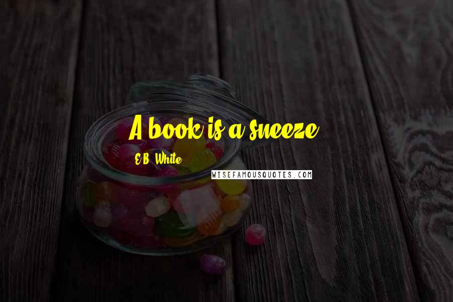 E.B. White Quotes: A book is a sneeze.