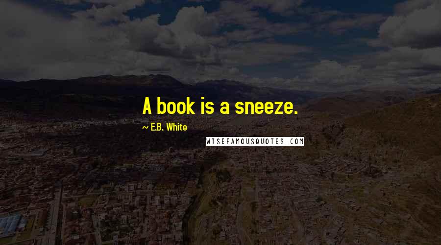 E.B. White Quotes: A book is a sneeze.