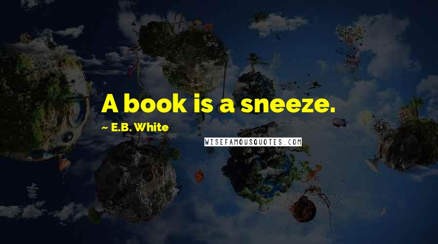 E.B. White Quotes: A book is a sneeze.