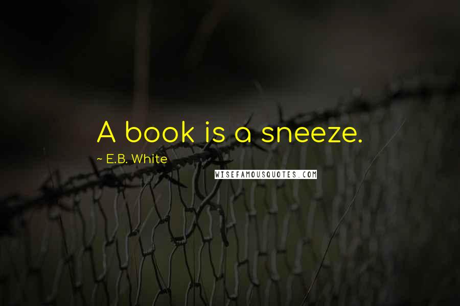 E.B. White Quotes: A book is a sneeze.