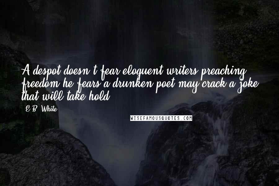 E.B. White Quotes: A despot doesn't fear eloquent writers preaching freedom-he fears a drunken poet may crack a joke that will take hold.