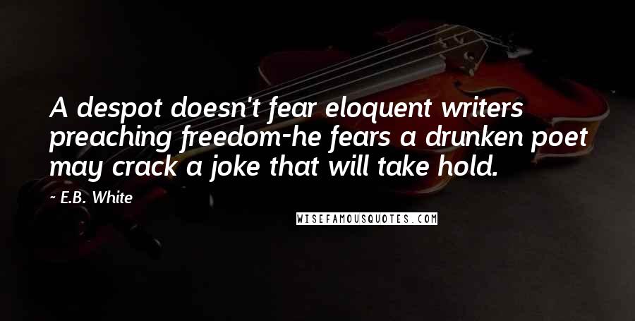 E.B. White Quotes: A despot doesn't fear eloquent writers preaching freedom-he fears a drunken poet may crack a joke that will take hold.