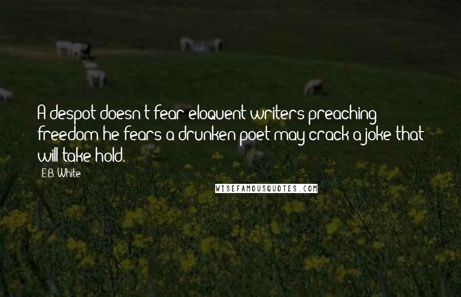 E.B. White Quotes: A despot doesn't fear eloquent writers preaching freedom-he fears a drunken poet may crack a joke that will take hold.