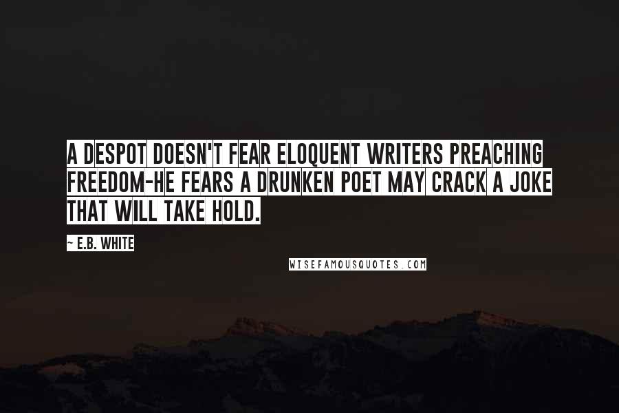 E.B. White Quotes: A despot doesn't fear eloquent writers preaching freedom-he fears a drunken poet may crack a joke that will take hold.