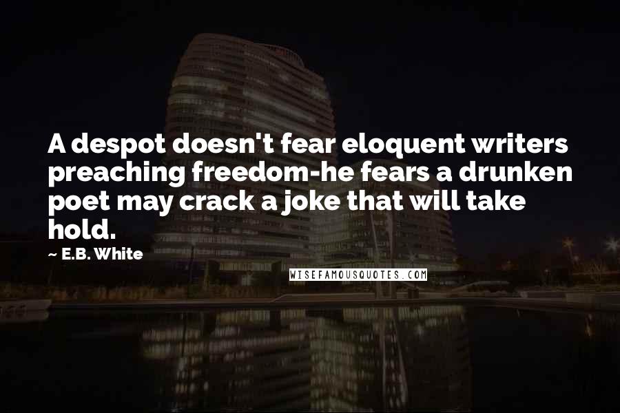 E.B. White Quotes: A despot doesn't fear eloquent writers preaching freedom-he fears a drunken poet may crack a joke that will take hold.