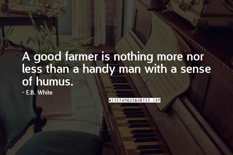 E.B. White Quotes: A good farmer is nothing more nor less than a handy man with a sense of humus.