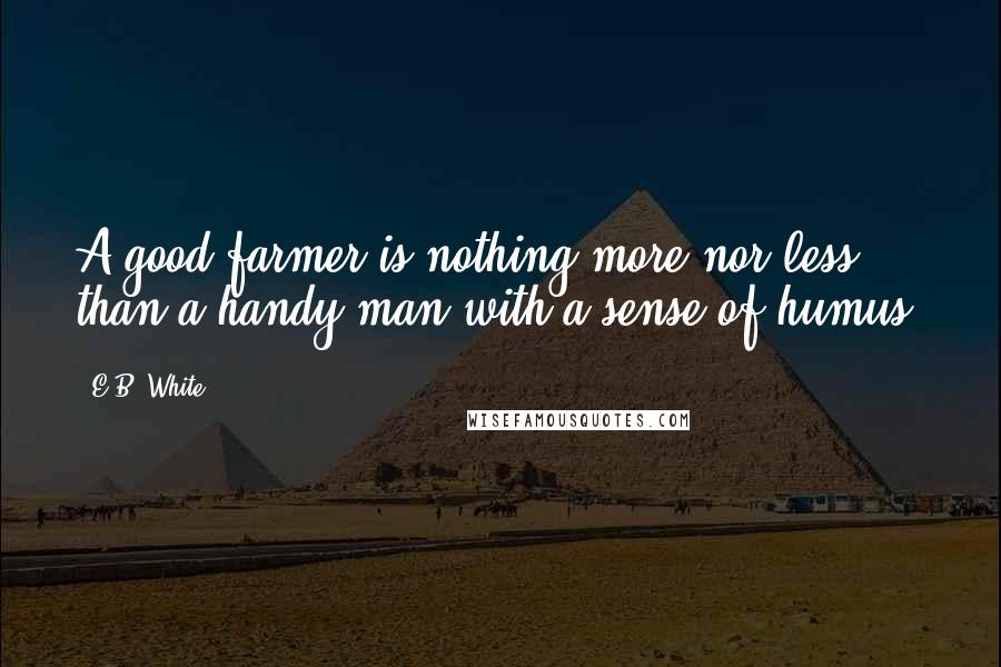 E.B. White Quotes: A good farmer is nothing more nor less than a handy man with a sense of humus.